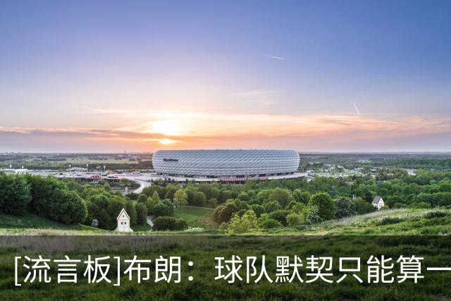[流言板]布朗：球队默契只能算一般，我们甚至还没触及冰山一角